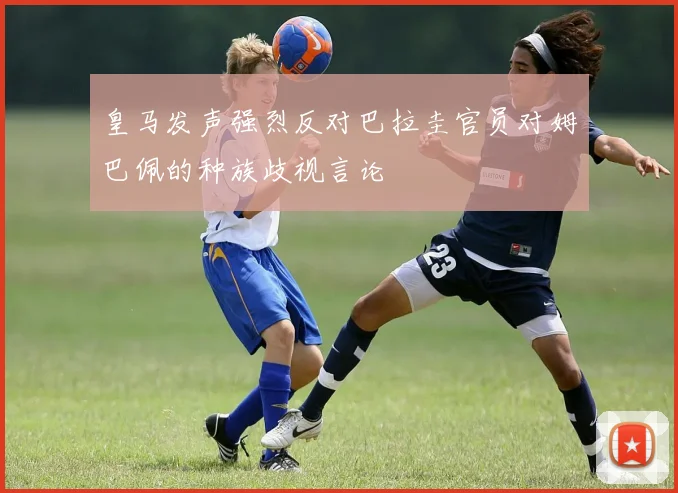 皇马发声强烈反对巴拉圭官员对姆巴佩的种族歧视言论