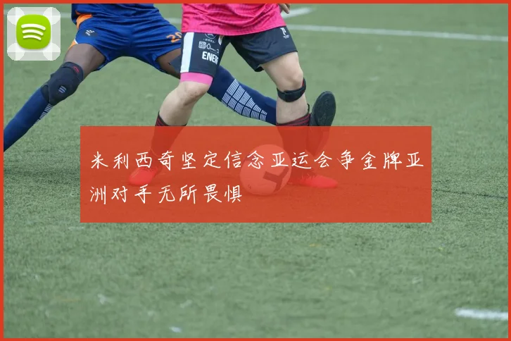 米利西奇坚定信念亚运会争金牌亚洲对手无所畏惧