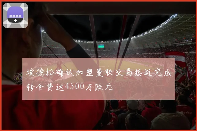 埃德松确认加盟曼联交易接近完成转会费达4500万欧元