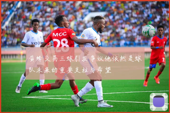 黄蜂交易三球引发争议他依然是球队未来的重要支柱与希望