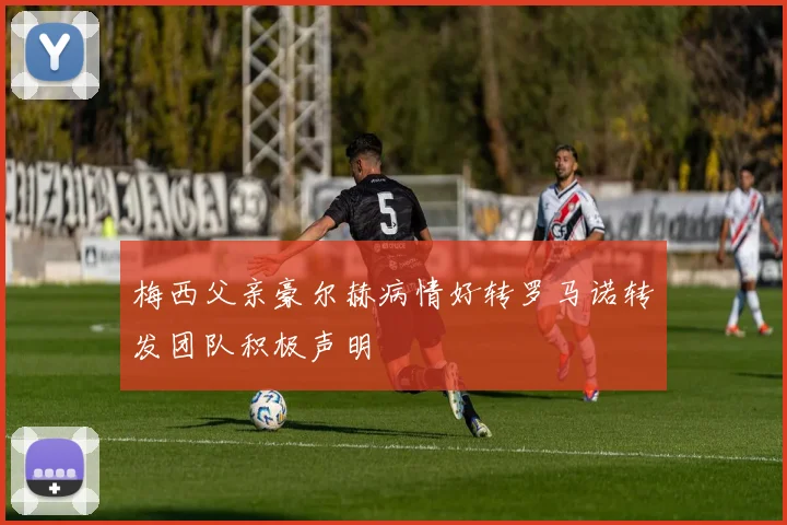 梅西父亲豪尔赫病情好转罗马诺转发团队积极声明