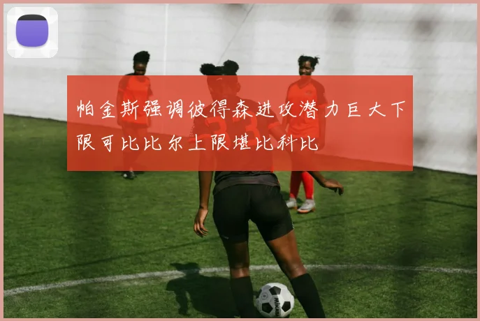 帕金斯强调彼得森进攻潜力巨大下限可比比尔上限堪比科比