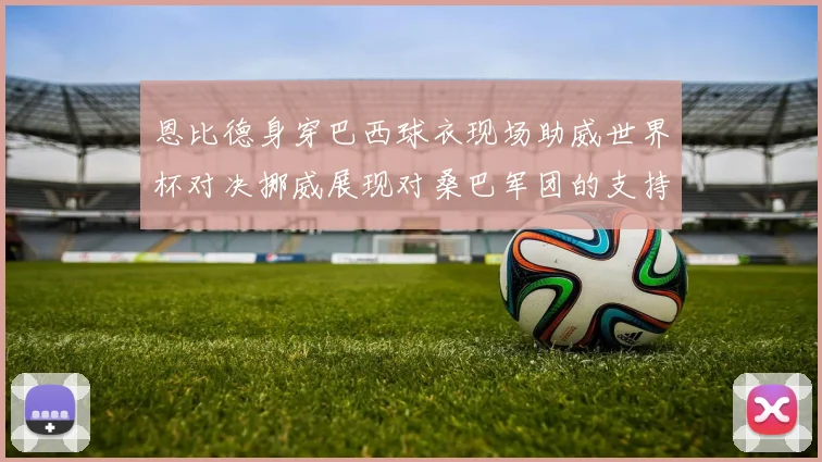 恩比德身穿巴西球衣现场助威世界杯对决挪威展现对桑巴军团的支持