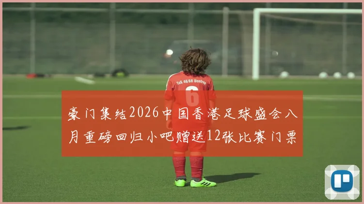 豪门集结2026中国香港足球盛会八月重磅回归小吧赠送12张比赛门票等你来拿