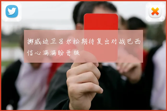 挪威边卫吕尔松期待复出对战巴西信心满满盼晋级