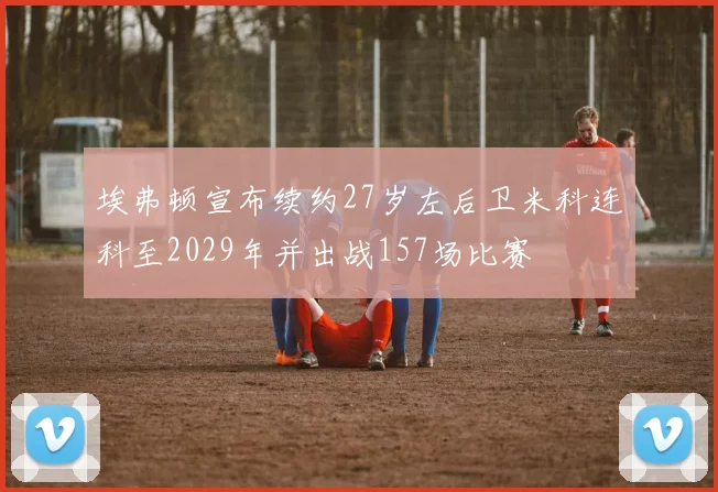 埃弗顿宣布续约27岁左后卫米科连科至2029年并出战157场比赛