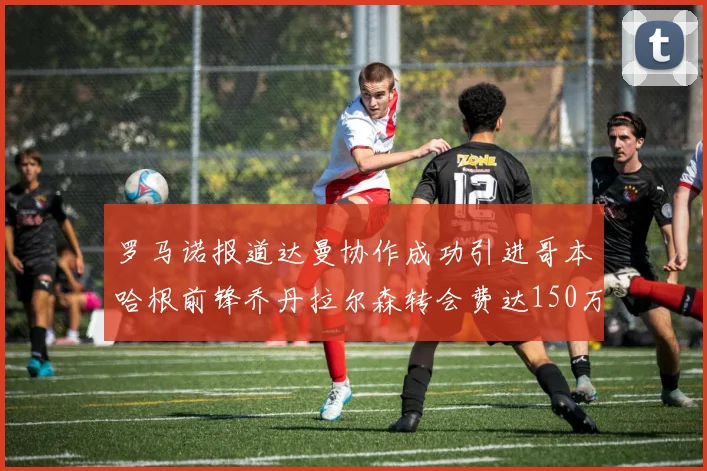 罗马诺报道达曼协作成功引进哥本哈根前锋乔丹拉尔森转会费达150万美元