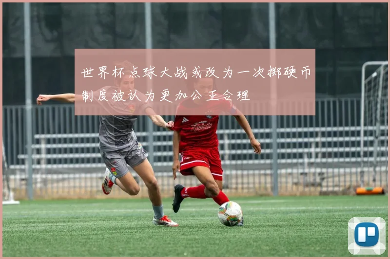 世界杯点球大战或改为一次掷硬币制度被认为更加公正合理