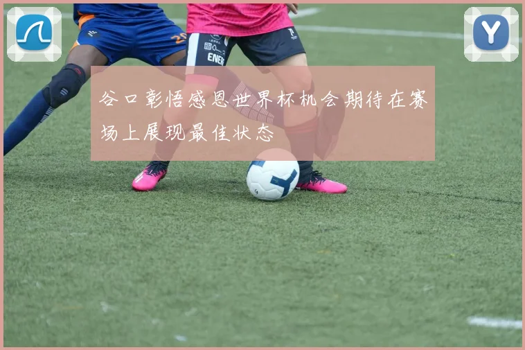 谷口彰悟感恩世界杯机会期待在赛场上展现最佳状态