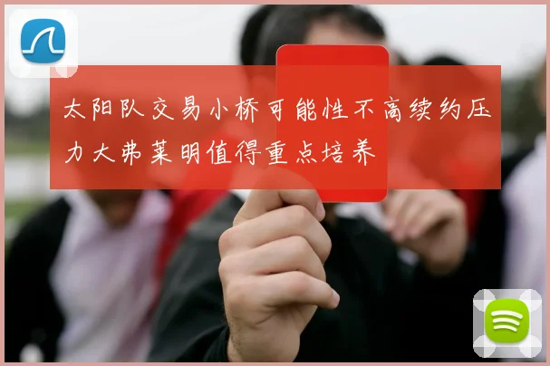 太阳队交易小桥可能性不高续约压力大弗莱明值得重点培养