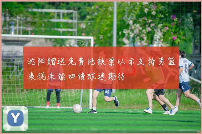沈阳赠送免费地铁票以示支持男篮表现未能回馈球迷期待