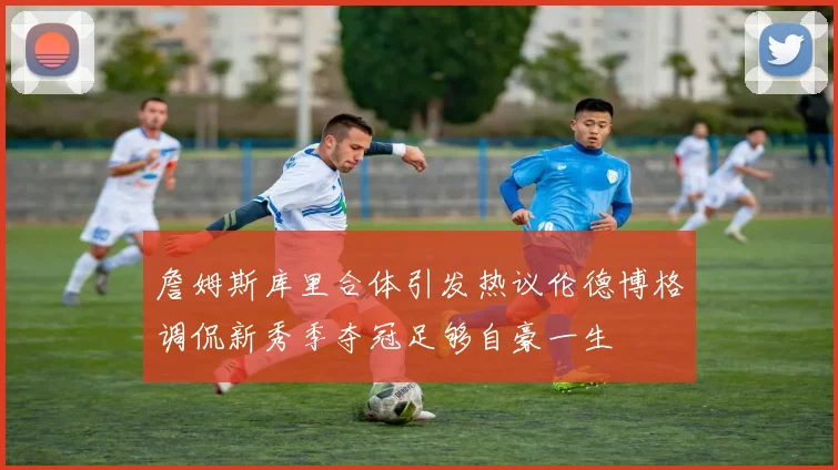 詹姆斯库里合体引发热议伦德博格调侃新秀季夺冠足够自豪一生