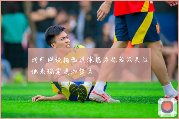 姆巴佩谈梅西进球能力称若只关注他表现需更加努力