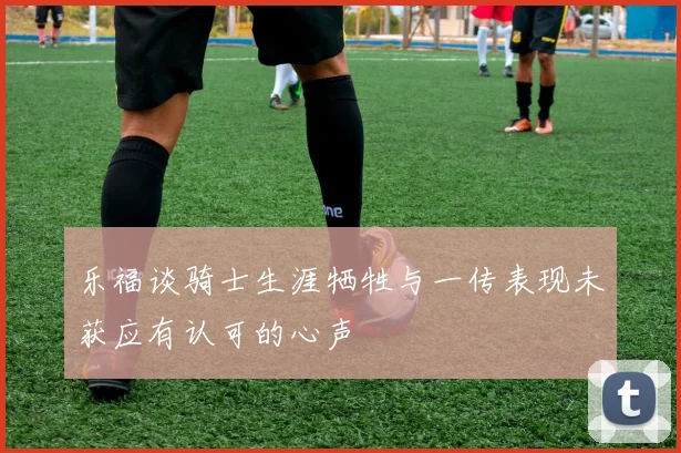 乐福谈骑士生涯牺牲与一传表现未获应有认可的心声