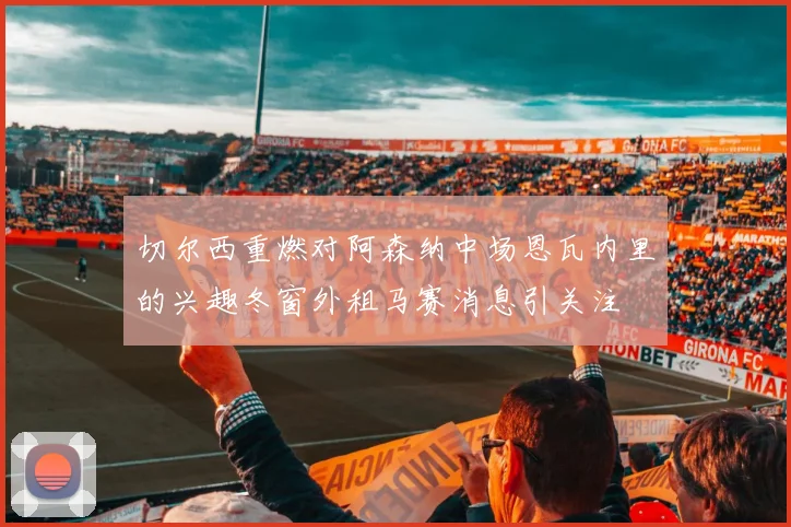 切尔西重燃对阿森纳中场恩瓦内里的兴趣冬窗外租马赛消息引关注